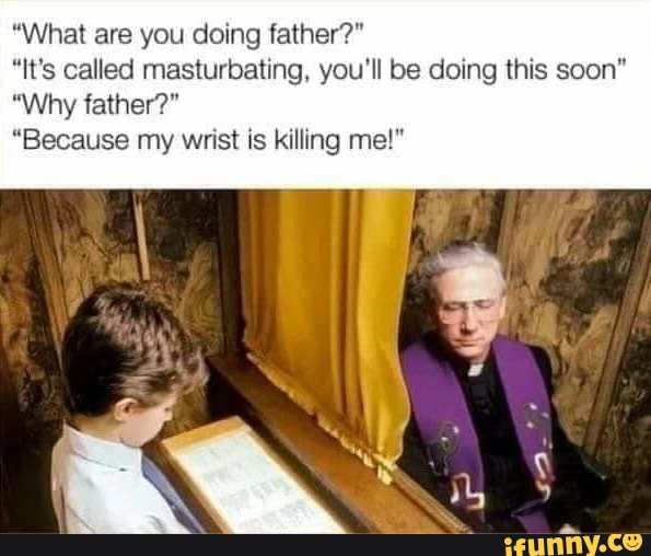 "What are you doing father?"
"It's called masturbating, you'll be doing this soon"
"Why father?"
"Because my wrist is killing me!"