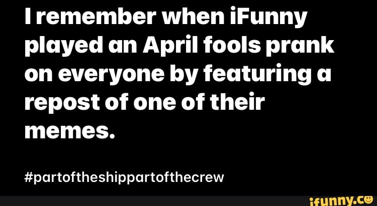remember when iFunny played an April fools prank on everyone by featuring a repost of one of their memes.
#partoftheshippartofthecrew