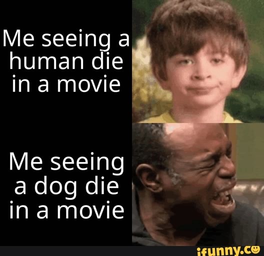 Me seeing a human die I in movie
Me seeing a dog die in a movie