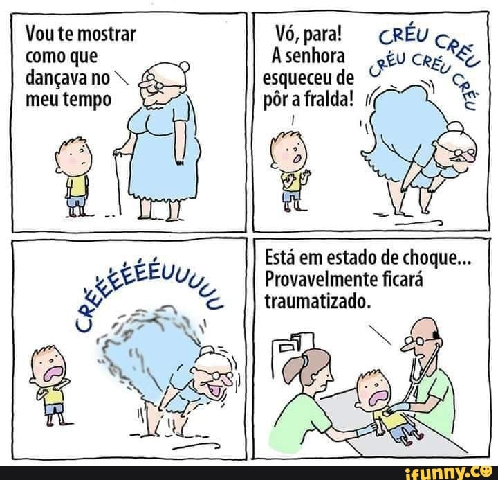 Vou te mostrar Vô, para! CRÉU Co.
como que senhora dançava no esqueceu de
meu tempo pôr fralda!
Está em estado de choque...
Provavelmente ficará traumatizado.