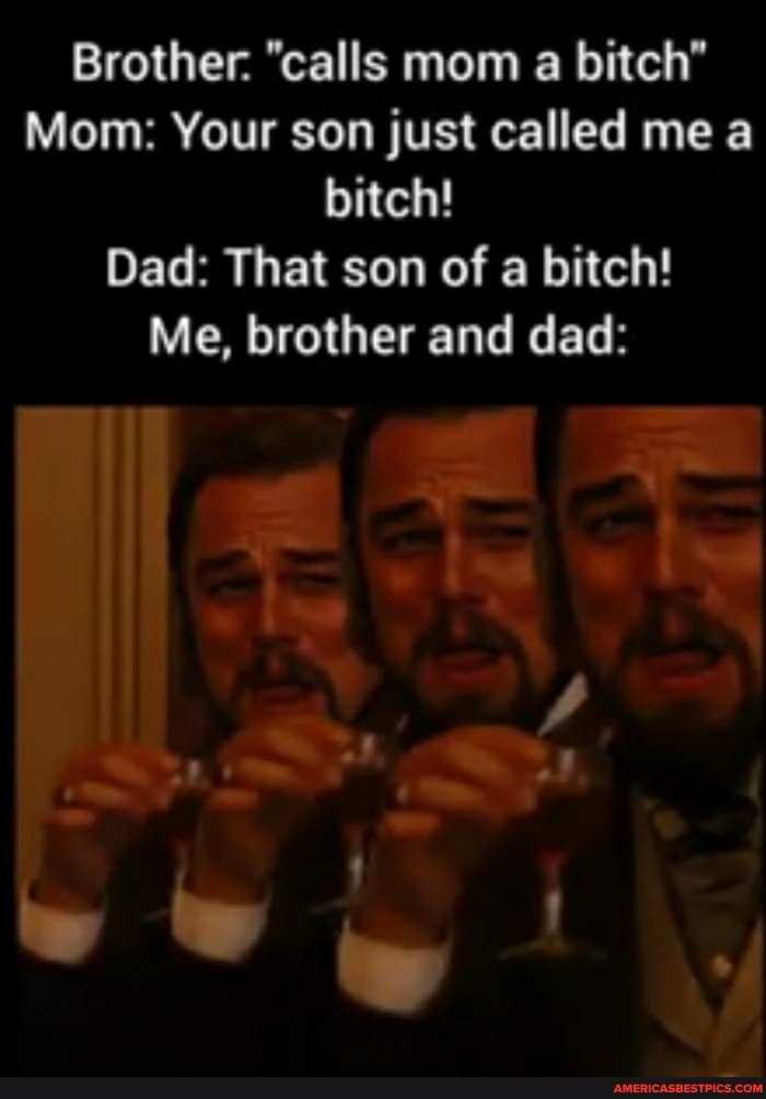 Brother. "calls mom a bitch"
Mom: Your son just called me a bitch!
Dad: That son of a bitch!
Me, brother and dad: