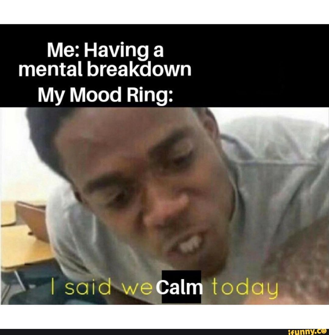 Me: Having a mental breakdown My Mood Ring: I said we Calm tod - iFunny