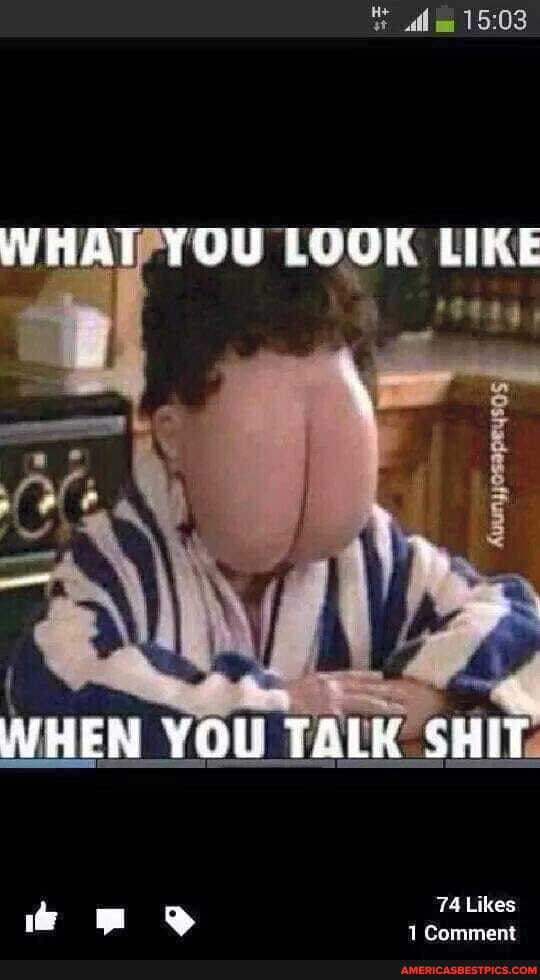 WHAT YOU LOOK LIKE
WHEN YOU TALK SHIT
74 Likes mm 6} Comment