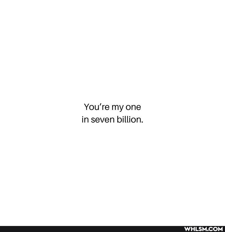 You're my one in seven billion.
