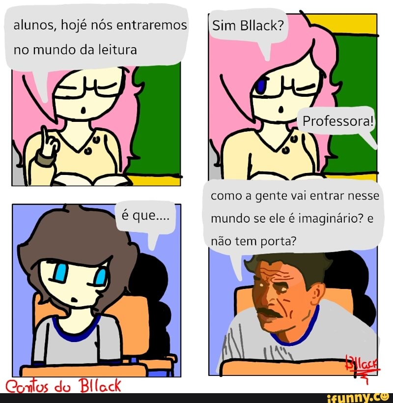 alunos, hojé nós entraremos ISim Bllack?
no mundo da leitura
como a gente vai entrar nesse
mundo se ele é imaginário? e
não tem porta?
