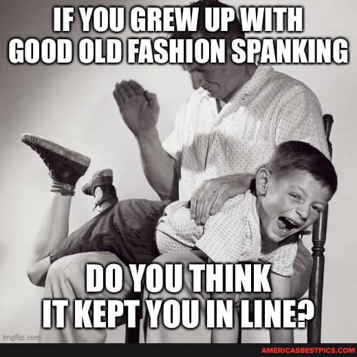 IF YOU GREW UP WITH GOOD OLD FASHION SPANKING
DO YOU THINK IT KEPT YOU IN LINE?