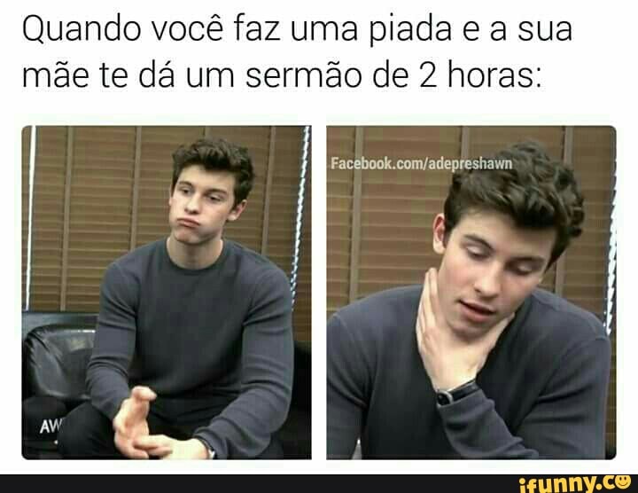 Quando você faz uma piada e a sua
mãe te dá um sermão de 2 horas: