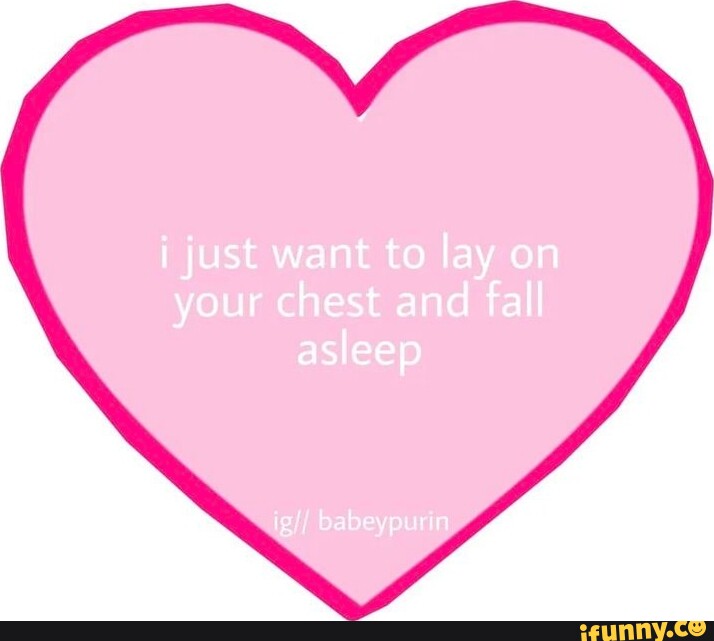 Just want to lay on your chest and fall asleep iFunny