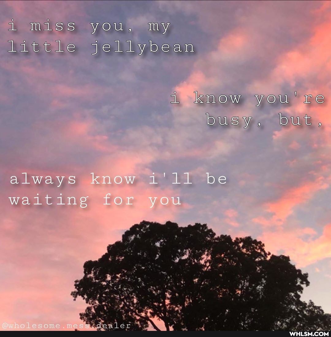 1 miss you, my
little jellybean
1 know you're busy, but,
always know i'll be wad ting for you
at