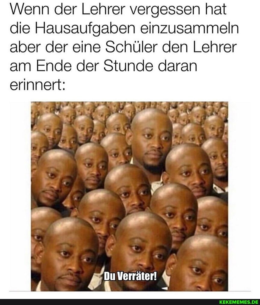 Wenn der Lehrer vergessen hat die Hausaufgaben einzusammeln aber der eine Schüler den Lehrer am Ende der Stunde daran erinnert:
I Verräter!
