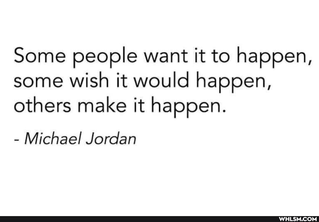 Some people want it to happen, some wish it would happen, others make it happen.
- Michael Jordan