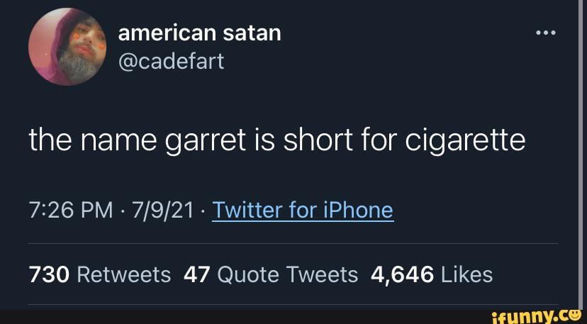 American satan @cadefart the name garret is short for cigarette PM -  Twitter for iPhone 730 47 4,646
