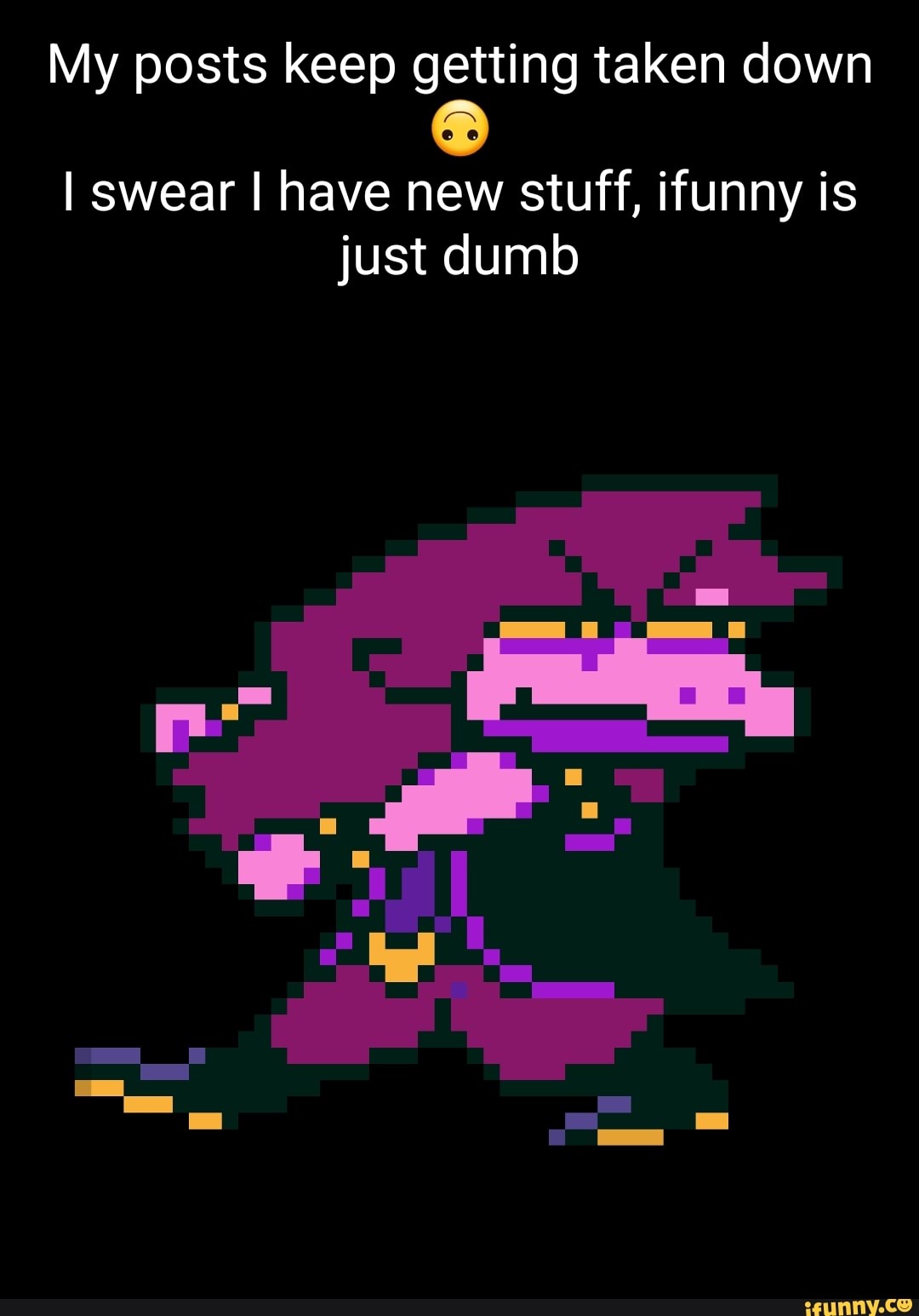 My posts keep getting taken down I swear I have new stuff, ifunny is ...