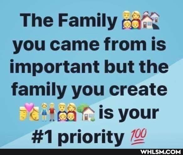The Family you came from is important but the family you create
is your
#1 priority