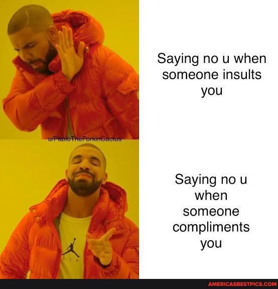 Saying no u when someone insults you
Saying no u when someone compliments you