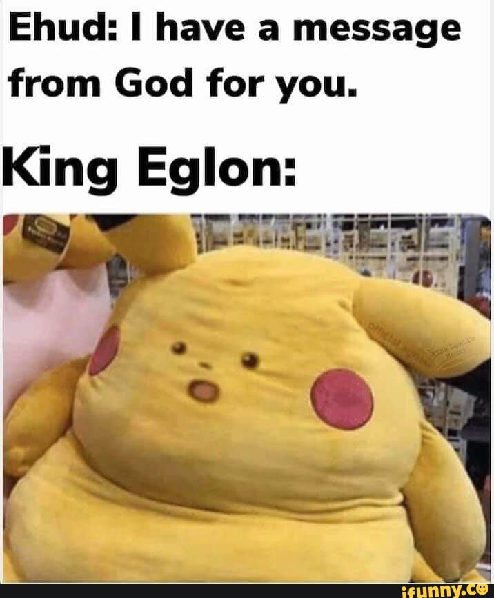 Ehud: I have a message
from God for you.
King Eglon: