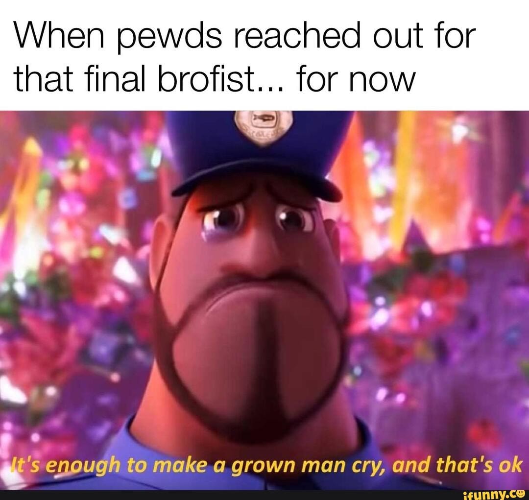 When pewds reached out for
that final brofist... for now
e ls enough to make a grown man cry, and that's ok