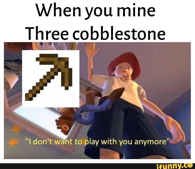 When You Mine Three Cobblestone I I Don T Want To Play With You Anymore Ifunny