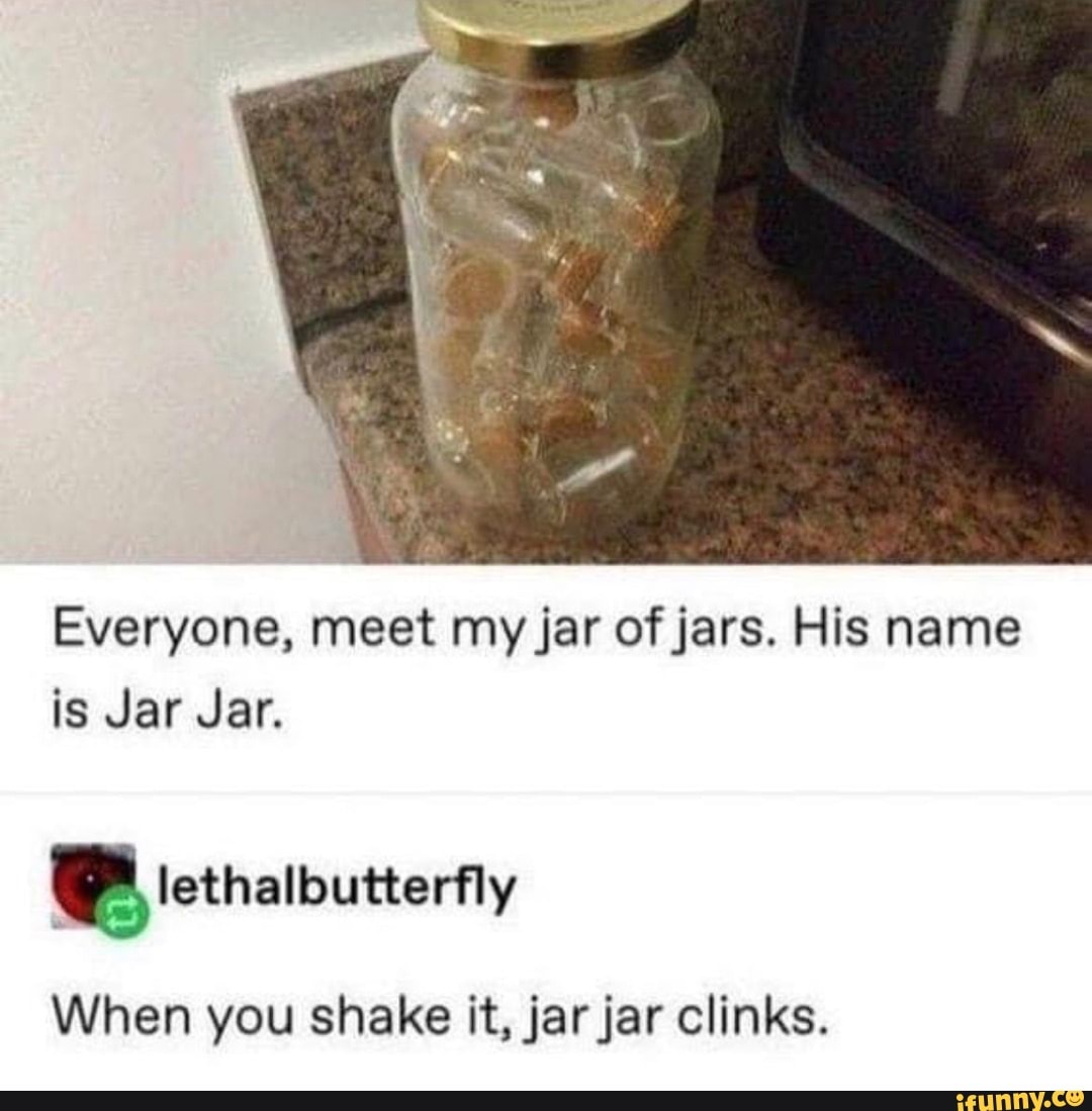 Everyone, meet my jar of jars. His name is Jar Jar. GB lethalbutterfly