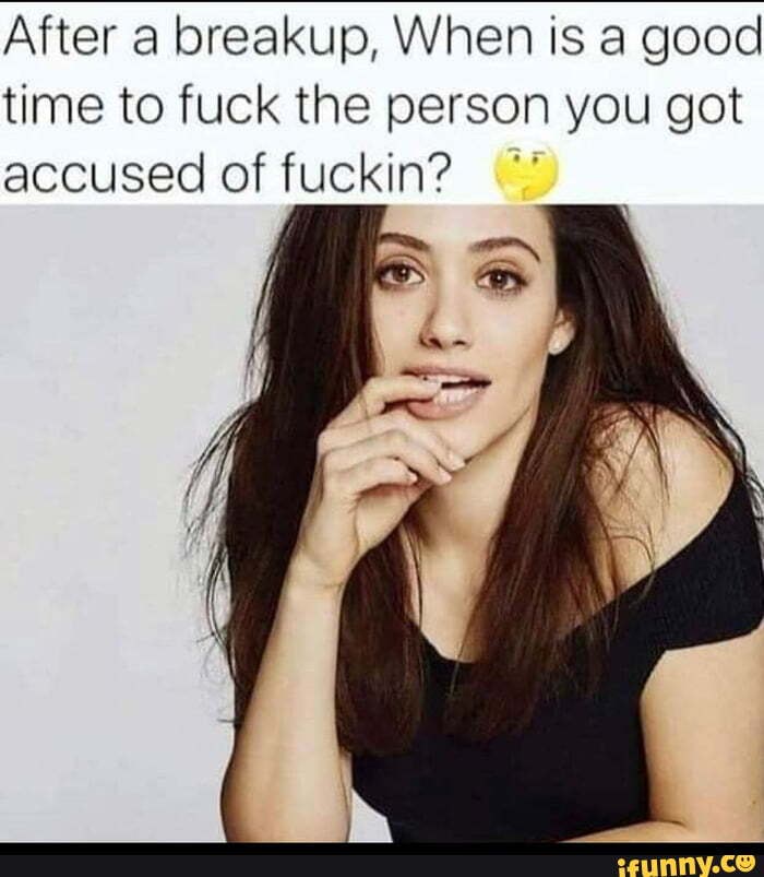 After A Breakup When Is A Good Time To Fuck The Person You Got Accused Of Fuckin Ifunny