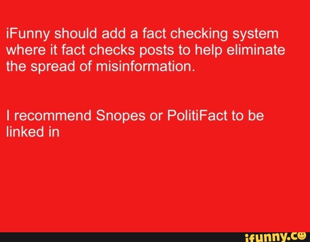 iFunny should add a fact checking system where it fact checks posts to help eliminate the spread of misinformation.
recommend Snopes or PolitiFact to be linked in