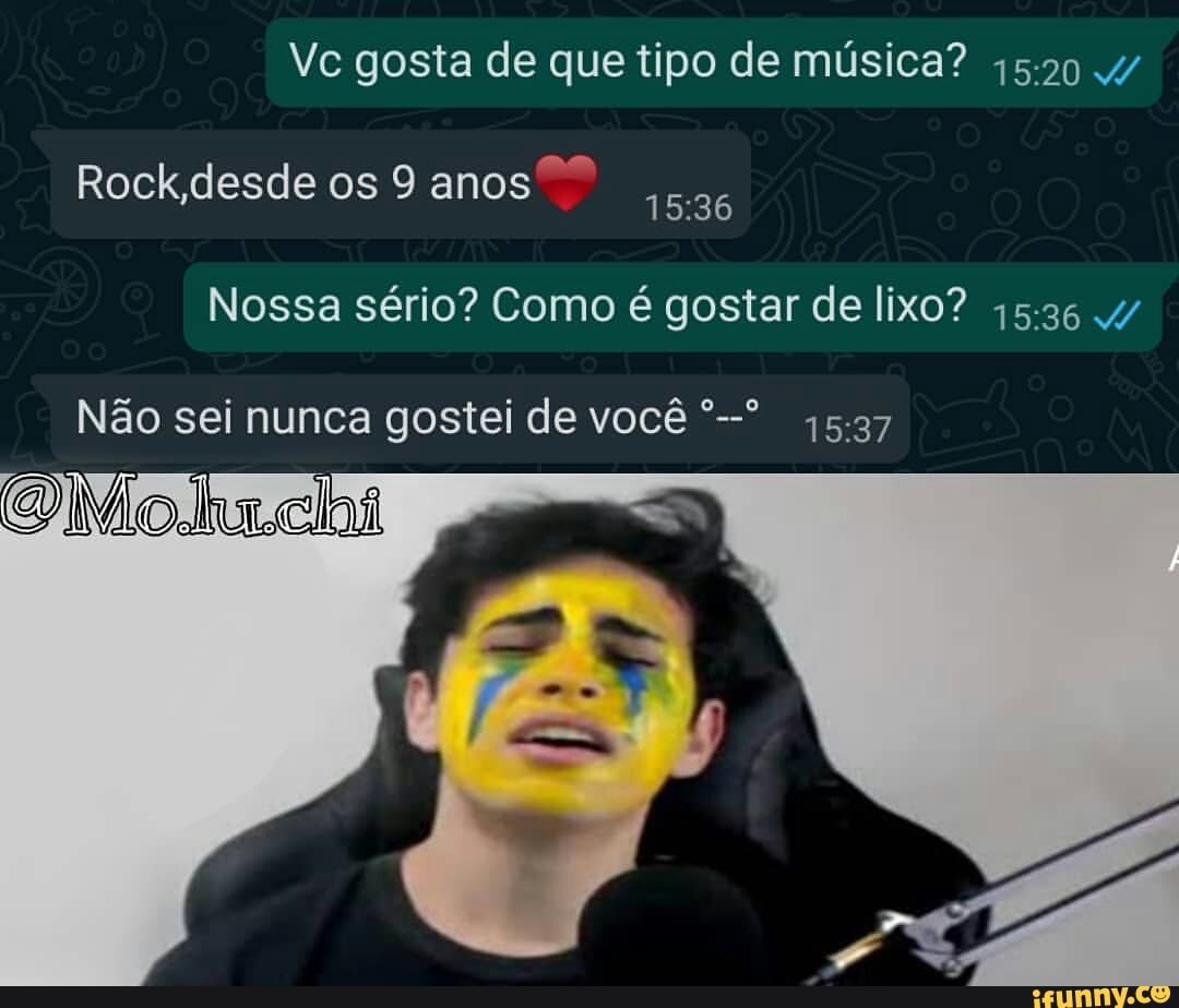 Vc gosta de que tipo de musica?
Rock,desde os 9 anos
iene
Nossa sério? Como é gostar de lixo?
45-36 w
oo Não sei nunca gostei de você
@/Mo.lha.clas