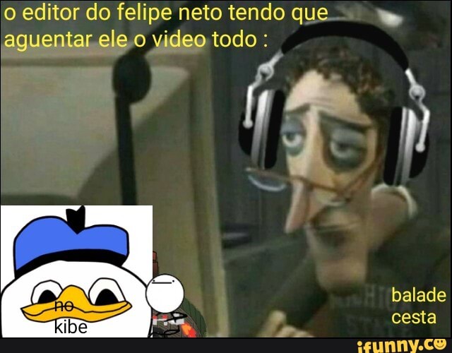 o editor do felipe neto tendo que Eq
aguentar. ele.o video todo