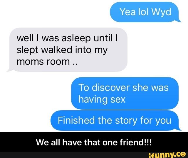 well I was asleep untill
slept walked into my
moms room
To discover she was
having sex
Finished the story for you
We all have that one friend!!! - We all have that one friend!!!