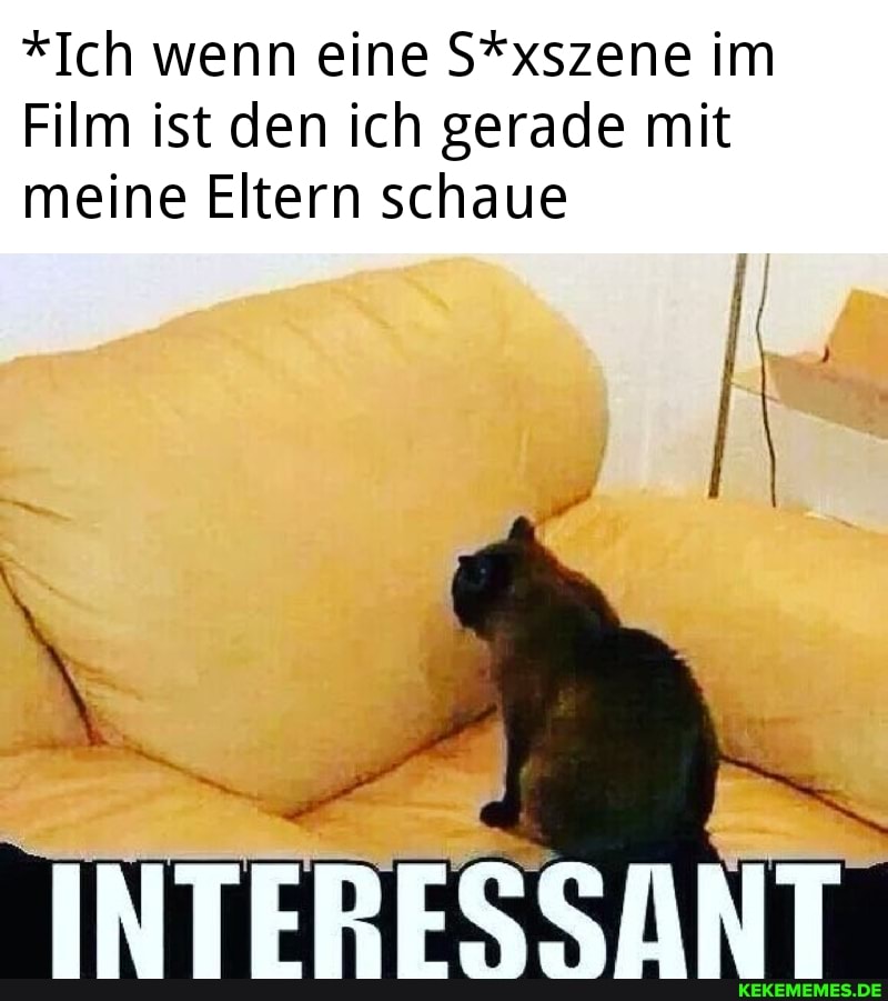 *Ich wenn eine S*xszene im
Film ist den ich gerade mit meine Eltern schaue
INTERESSANT