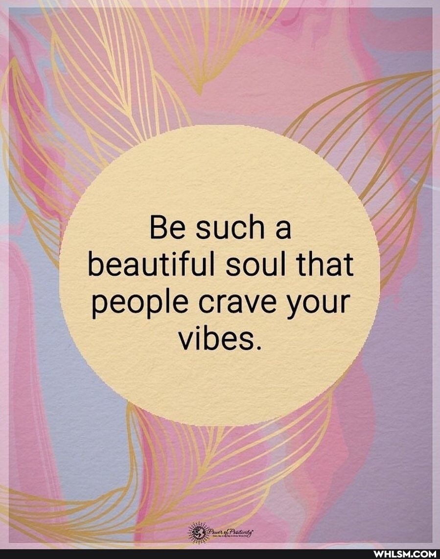 Be such a beautiful soul that people crave your
vibes.