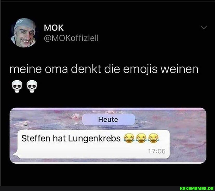 MOK
@MOkoffiziell
meine oma denkt die emojis weinen
Heute
I Steffen hat Lungenkrebs .