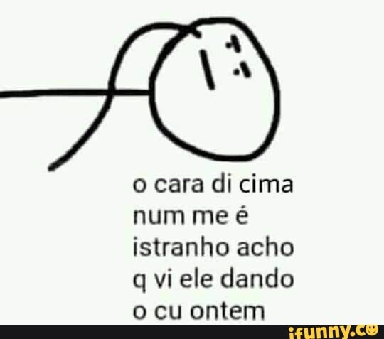 o cara di cima
num me é
istranho acho
q vi ele dando
o cu ontem