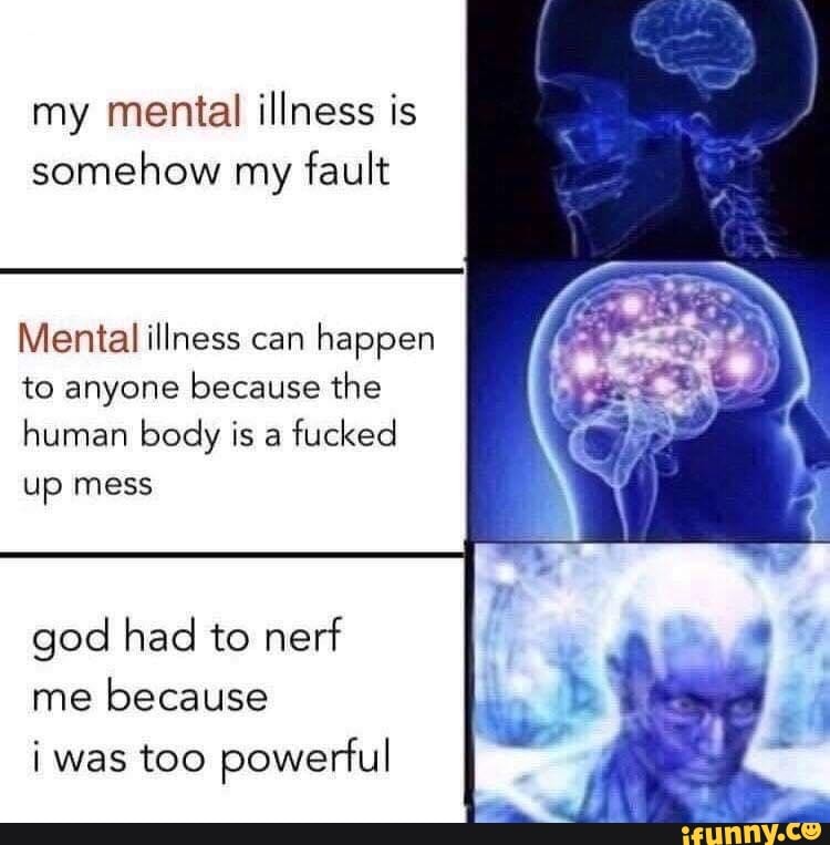 my mental illness is
somehow my
fault
Mental illness can
happen
to anyone because the
human body is a
fucked
up mess
god had to nerf
me
because
i was too powerful