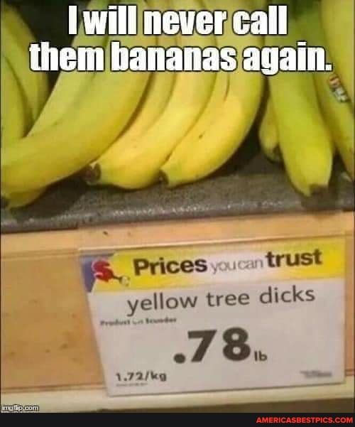 never call
them bananas again.
Prices trust yellow tree dicks
3.