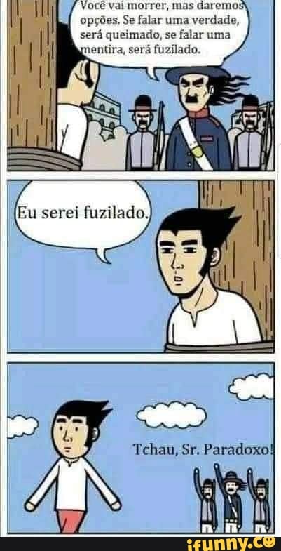Você vai morrer, mas daremos opções, Se falar uma verdade, será queimado, se falar uma mentira, será fuzilado.