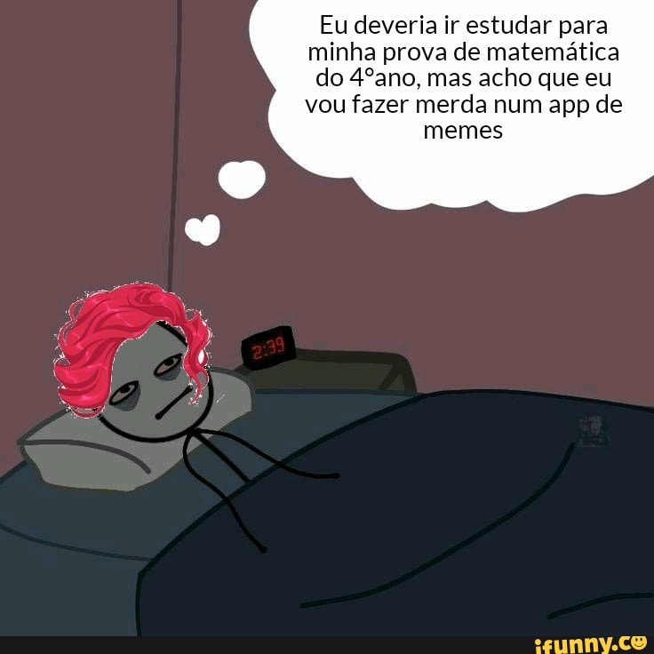 Eu deveria ir estudar para minha prova de matemática do 4ºano, mas acho que eu vou fazer merda num app de
memes