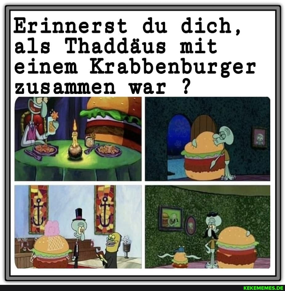 Erinnerst du dich, als Thaddäus mit einem Krabbenburger zusammen war ?