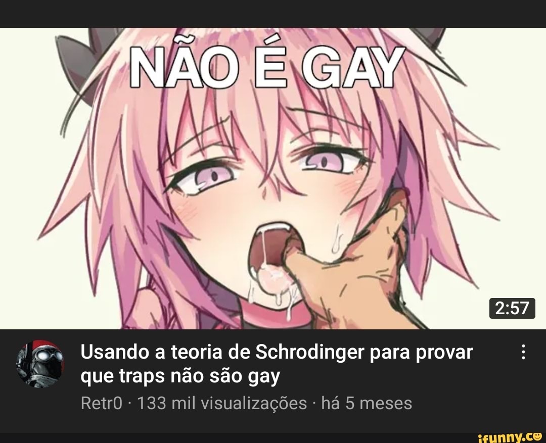 "NÃO GAY
Usando a teoria de Schrodinger para provar
que traps não são gay
RetrO - 133 mil visualizações - há 5 meses