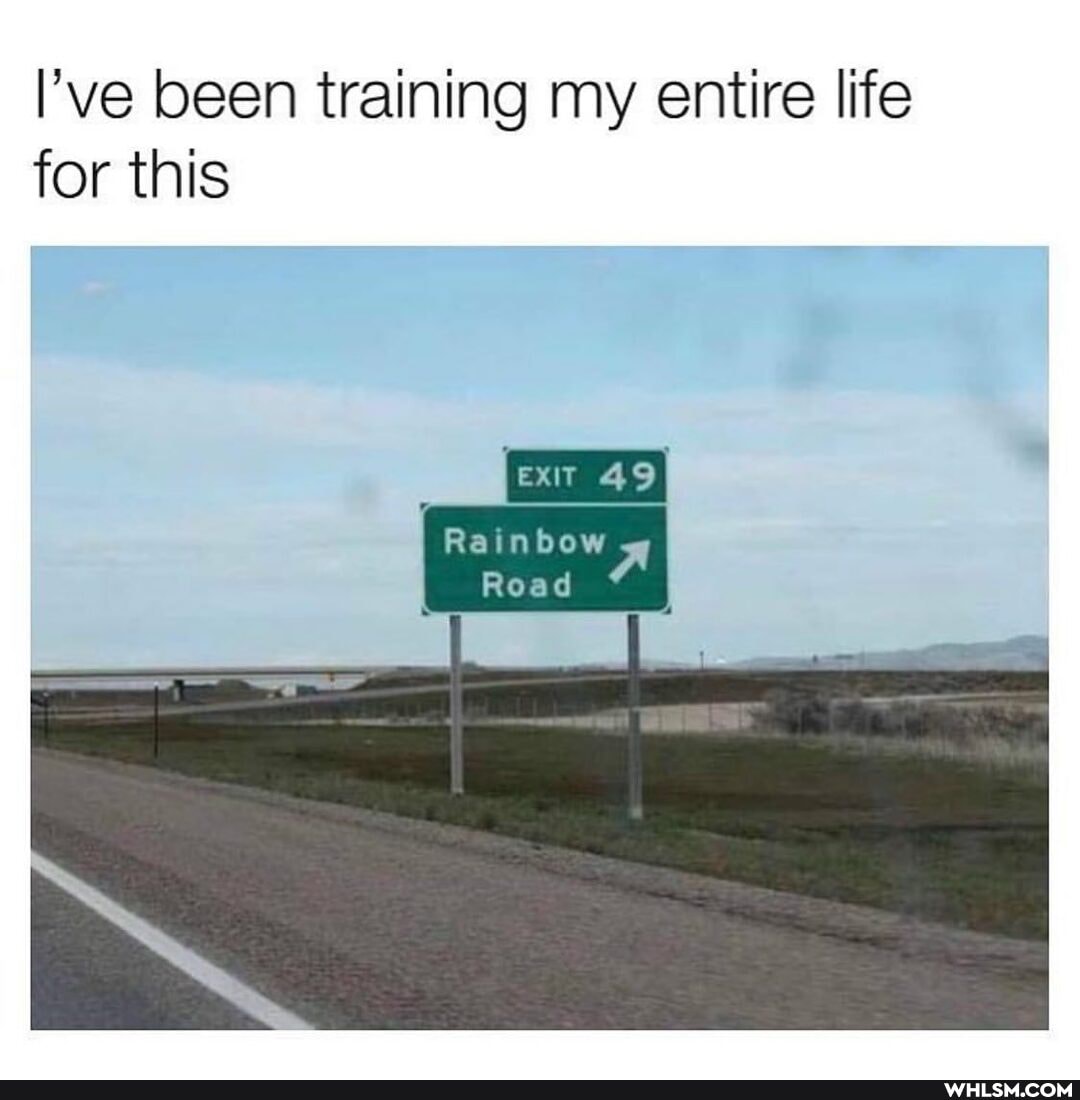 l've been training my entire life for this
Rainbow
Road A