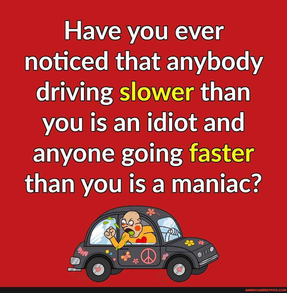 Have you ever noticed that anybody driving slower than you is an idiot and anyone going faster than you is a maniac?