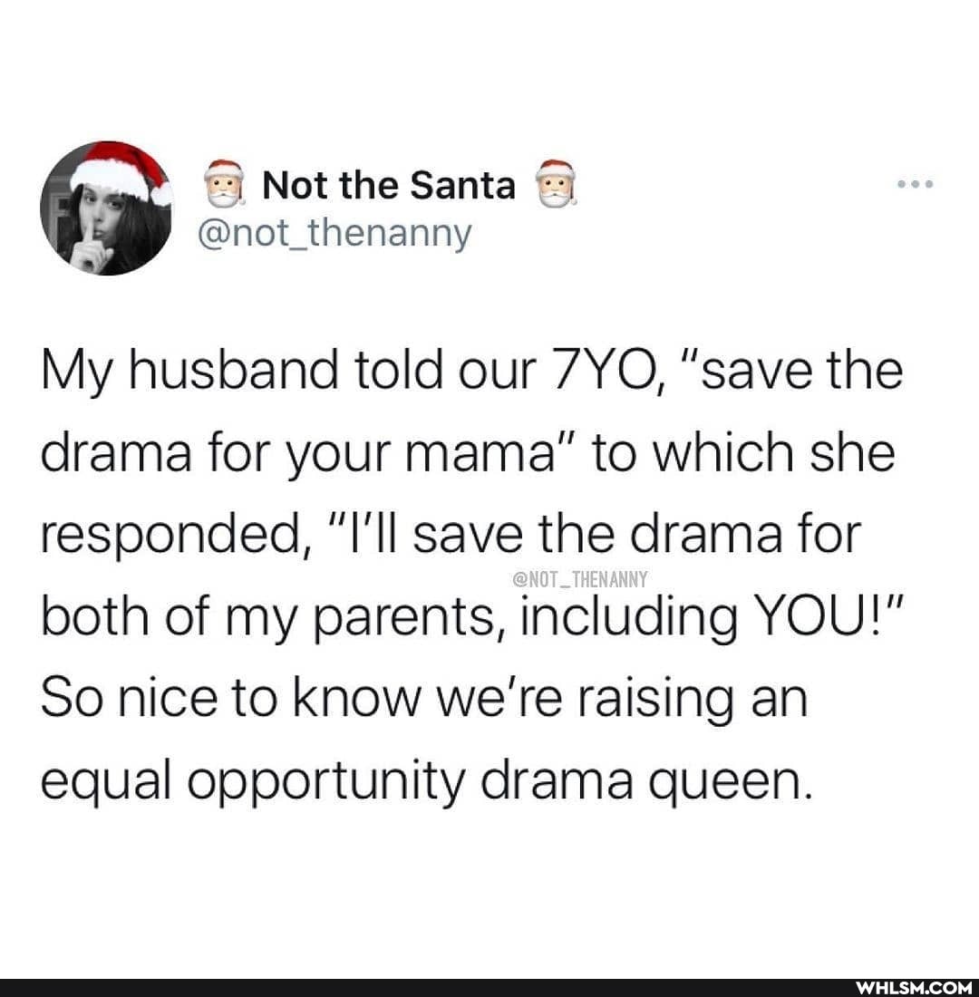 My husband told our "save the drama for your mama" to which she responded, "I'll save the drama for both of my parents, including YOU!"
So nice to know we're raising an equal opportunity drama queen.