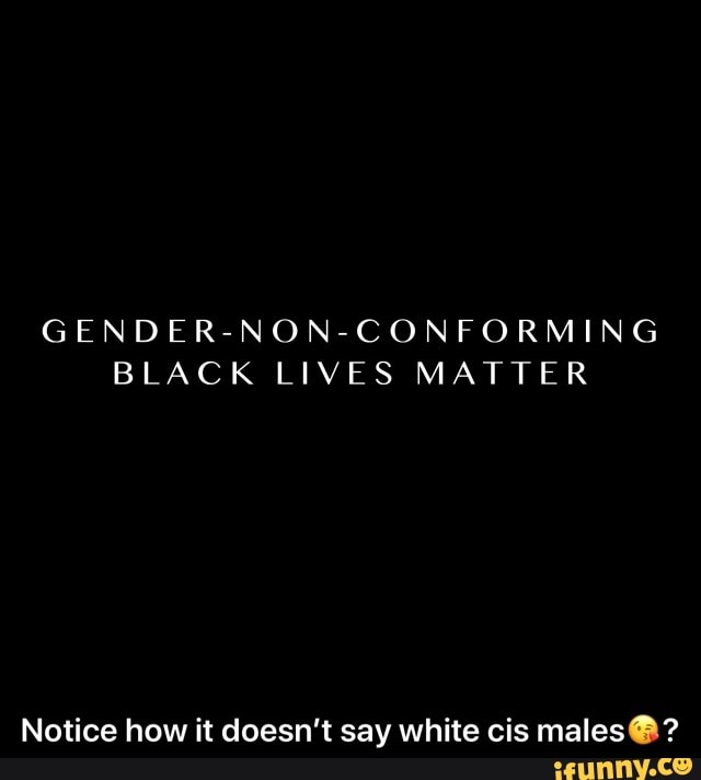 GENDER-NON-CONFORMING
BLACK LIVES MATTER
Notice how it doesn't say white cis males@? - Notice how it doesn’t say white cis males😘?