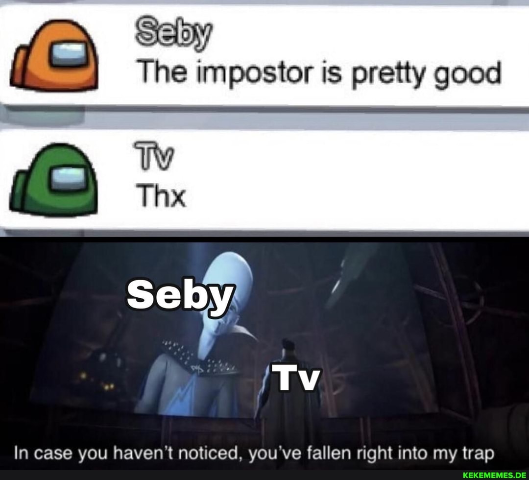 Se by,
The impostor is pretty good
Seby
Tv
In case you haven't noticed. you've fallen right into my trap