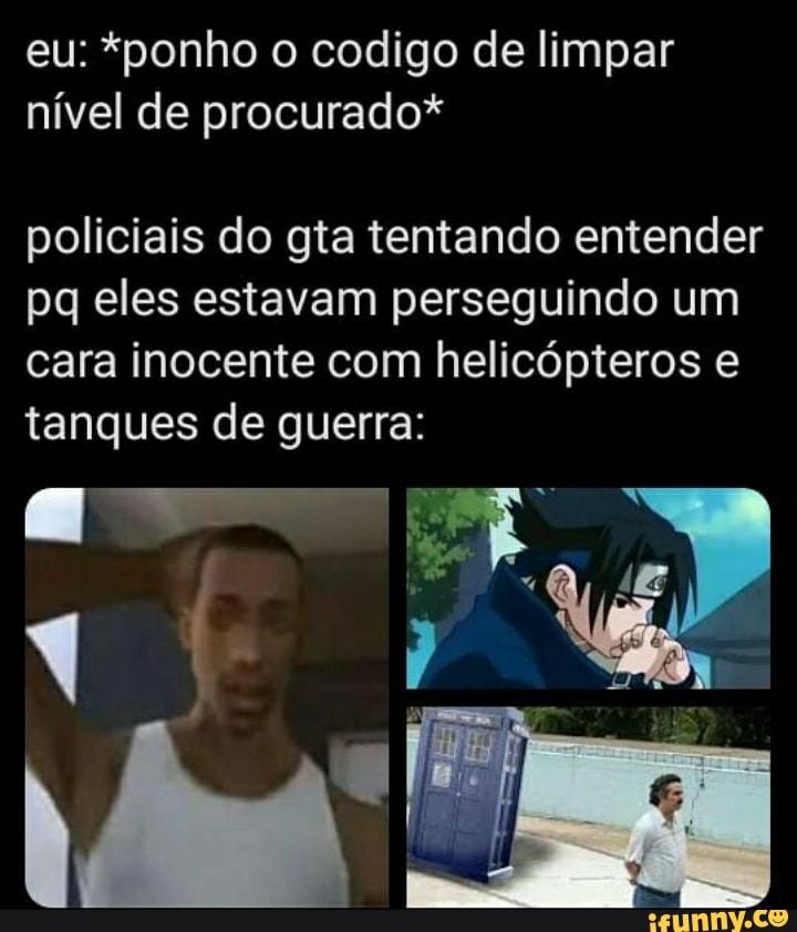 eu: *ponho o codigo de limpar
nível de procurado*
policiais do gta tentando entender
pq eles estavam perseguindo um
cara inocente com helicópteros e
tanques de guerra: