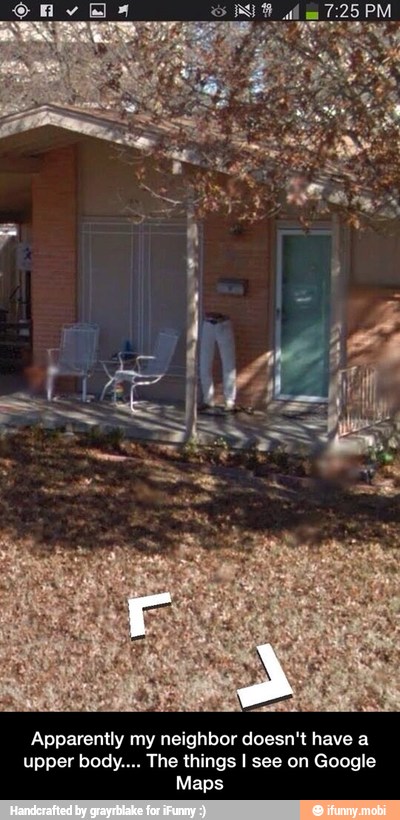 Apparently my neighbor doesn't have a
upper body.... The things I see on Google
Maps - Apparently my neighbor doesn't have a upper body.... The things I see on Google Maps