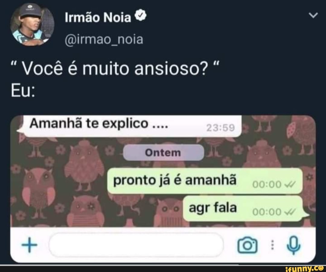 I Irmão Noia
(mirmao noia
"Você é muito ansioso?
Eu:
Amanhã te explico
Omtem
I pronto já é amanhã I
agrfala