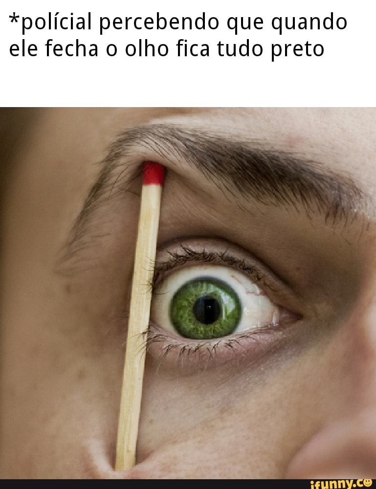 *polícial percebendo que quando
ele fecha o olho fica tudo preto