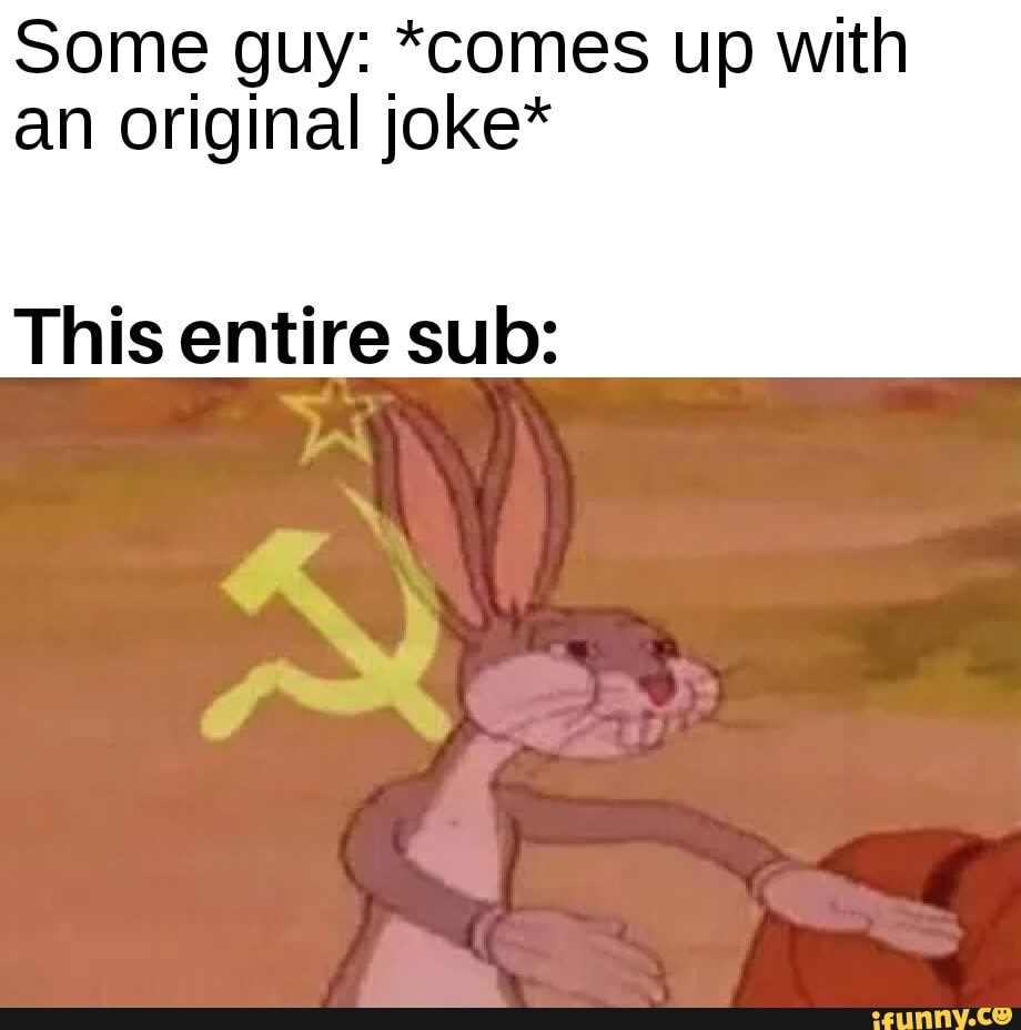 Some guy: *comes up with
an original joke*
This entire sub: