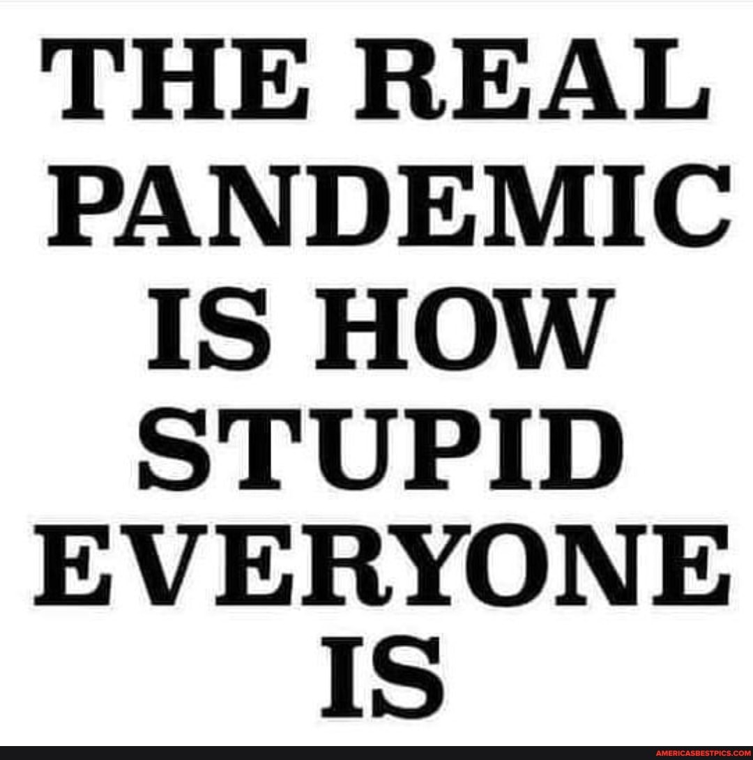 THE REAL PANDEMIC IS HOW STUPID EVERYONE