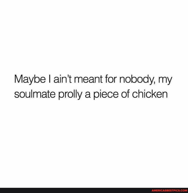 Maybe I ain't meant for nobody, my soulmate prolly a piece of chicken
